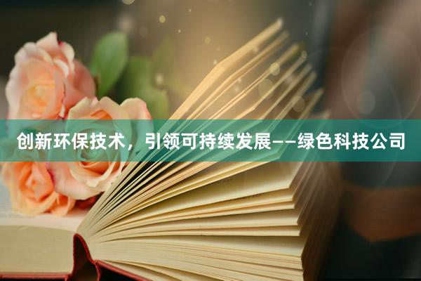 创新环保技术，引领可持续发展——绿色科技公司