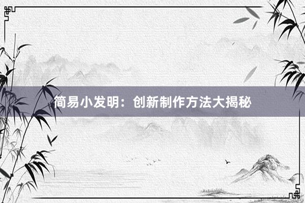 简易小发明：创新制作方法大揭秘