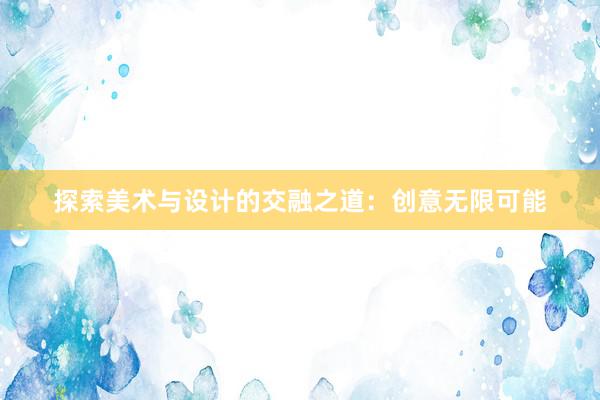 探索美术与设计的交融之道：创意无限可能