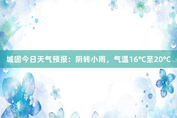 城固今日天气预报：阴转小雨，气温16℃至20℃