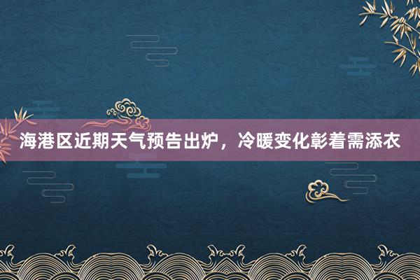 海港区近期天气预告出炉，冷暖变化彰着需添衣