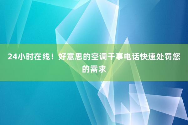 24小时在线！好意思的空调干事电话快速处罚您的需求