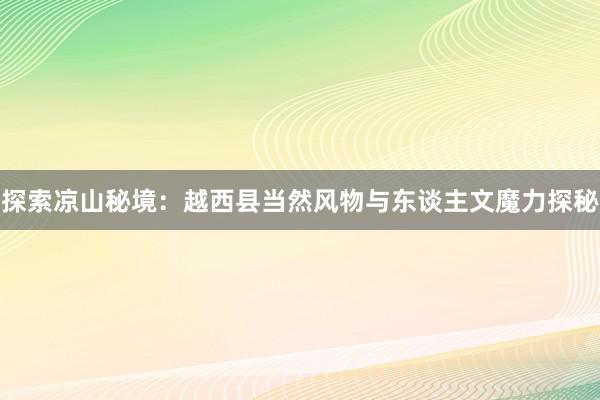 探索凉山秘境：越西县当然风物与东谈主文魔力探秘